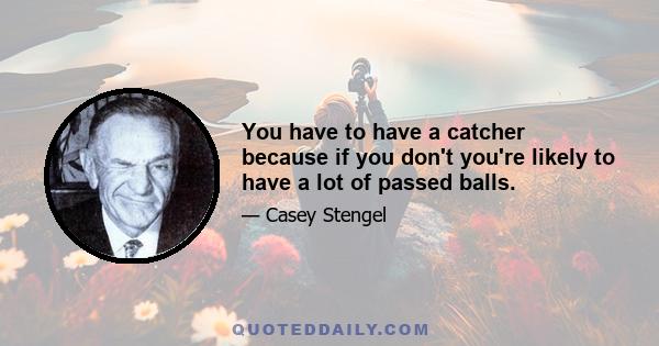 You have to have a catcher because if you don't you're likely to have a lot of passed balls.