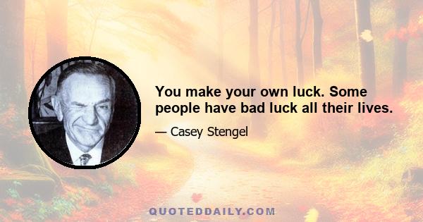 You make your own luck. Some people have bad luck all their lives.