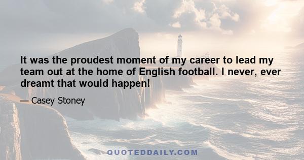 It was the proudest moment of my career to lead my team out at the home of English football. I never, ever dreamt that would happen!