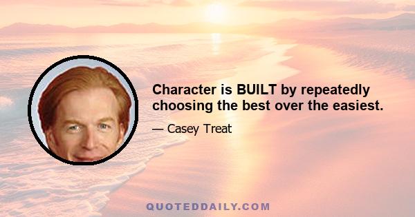 Character is BUILT by repeatedly choosing the best over the easiest.