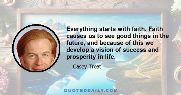 Everything starts with faith. Faith causes us to see good things in the future, and because of this we develop a vision of success and prosperity in life.