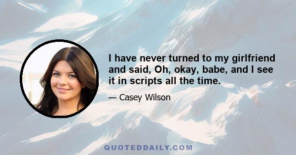 I have never turned to my girlfriend and said, Oh, okay, babe, and I see it in scripts all the time.