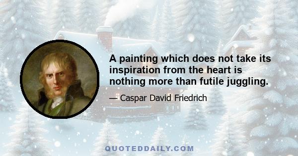 A painting which does not take its inspiration from the heart is nothing more than futile juggling.