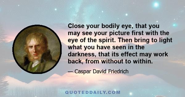 Close your bodily eye, that you may see your picture first with the eye of the spirit. Then bring to light what you have seen in the darkness, that its effect may work back, from without to within.