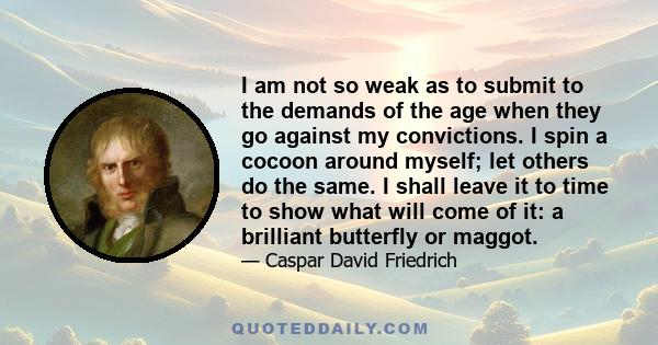 I am not so weak as to submit to the demands of the age when they go against my convictions. I spin a cocoon around myself; let others do the same. I shall leave it to time to show what will come of it: a brilliant