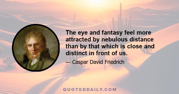 The eye and fantasy feel more attracted by nebulous distance than by that which is close and distinct in front of us.