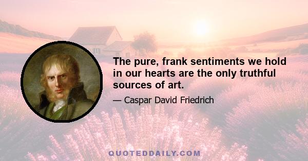 The pure, frank sentiments we hold in our hearts are the only truthful sources of art.