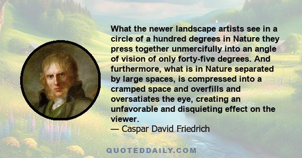 What the newer landscape artists see in a circle of a hundred degrees in Nature they press together unmercifully into an angle of vision of only forty-five degrees. And furthermore, what is in Nature separated by large