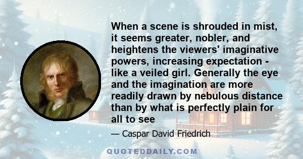 When a scene is shrouded in mist, it seems greater, nobler, and heightens the viewers' imaginative powers, increasing expectation - like a veiled girl. Generally the eye and the imagination are more readily drawn by