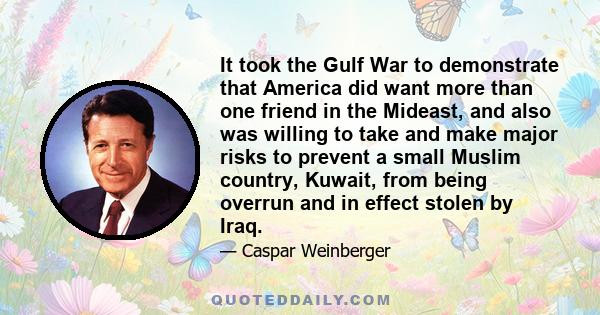 It took the Gulf War to demonstrate that America did want more than one friend in the Mideast, and also was willing to take and make major risks to prevent a small Muslim country, Kuwait, from being overrun and in