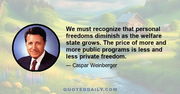 We must recognize that personal freedoms diminish as the welfare state grows. The price of more and more public programs is less and less private freedom.