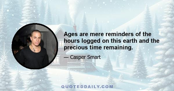 Ages are mere reminders of the hours logged on this earth and the precious time remaining.