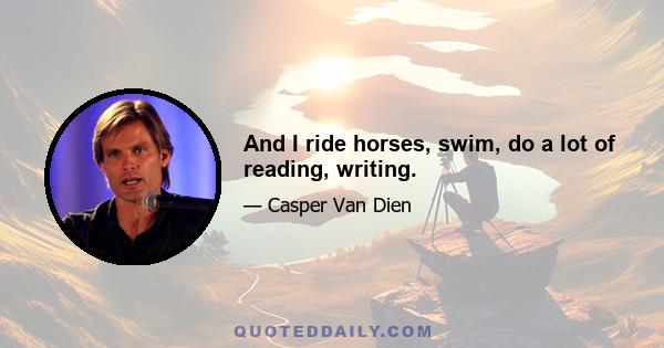 And I ride horses, swim, do a lot of reading, writing.