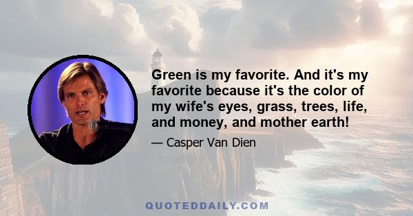 Green is my favorite. And it's my favorite because it's the color of my wife's eyes, grass, trees, life, and money, and mother earth!