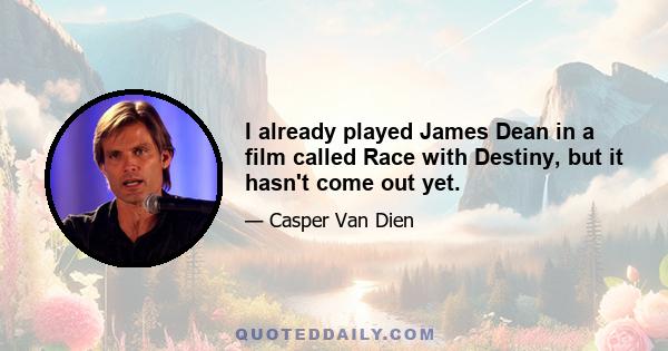 I already played James Dean in a film called Race with Destiny, but it hasn't come out yet.