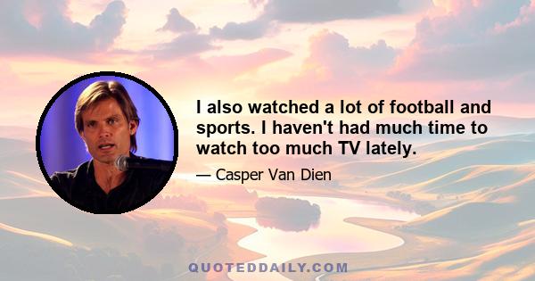 I also watched a lot of football and sports. I haven't had much time to watch too much TV lately.