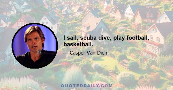 I sail, scuba dive, play football, basketball.