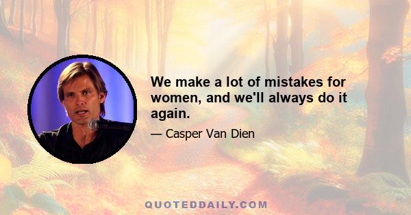 We make a lot of mistakes for women, and we'll always do it again.