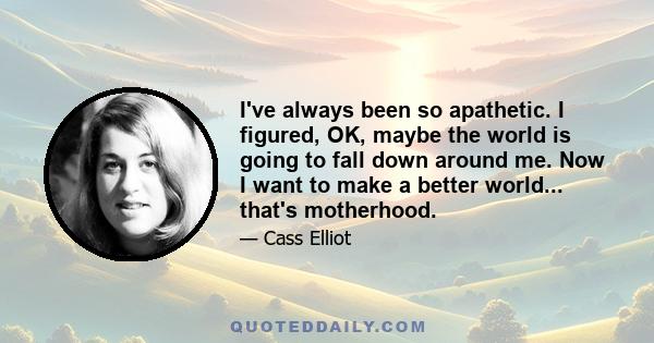 I've always been so apathetic. I figured, OK, maybe the world is going to fall down around me. Now I want to make a better world... that's motherhood.