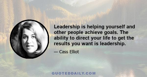 Leadership is helping yourself and other people achieve goals. The ability to direct your life to get the results you want is leadership.