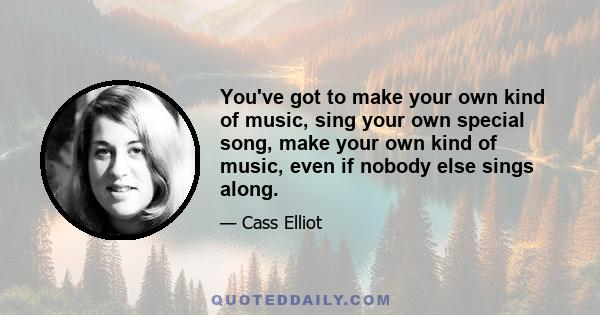 You've got to make your own kind of music, sing your own special song, make your own kind of music, even if nobody else sings along.