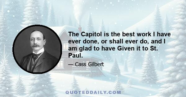 The Capitol is the best work I have ever done, or shall ever do, and I am glad to have Given it to St. Paul.