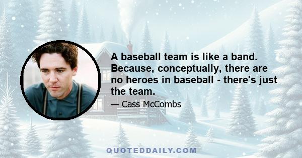 A baseball team is like a band. Because, conceptually, there are no heroes in baseball - there's just the team.