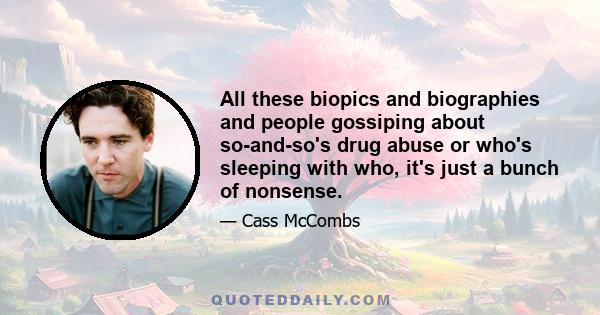 All these biopics and biographies and people gossiping about so-and-so's drug abuse or who's sleeping with who, it's just a bunch of nonsense.