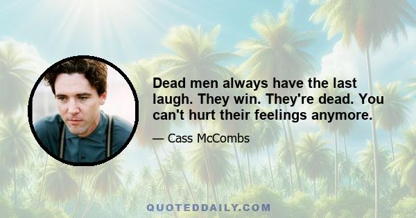 Dead men always have the last laugh. They win. They're dead. You can't hurt their feelings anymore.