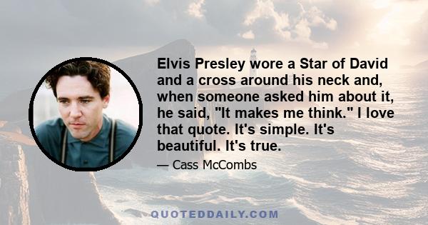 Elvis Presley wore a Star of David and a cross around his neck and, when someone asked him about it, he said, It makes me think. I love that quote. It's simple. It's beautiful. It's true.