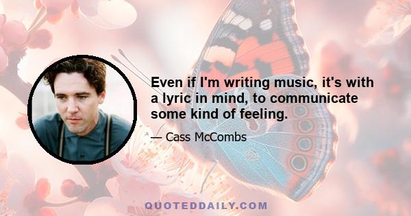 Even if I'm writing music, it's with a lyric in mind, to communicate some kind of feeling.