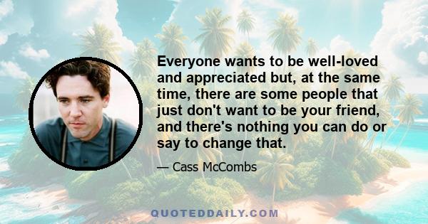 Everyone wants to be well-loved and appreciated but, at the same time, there are some people that just don't want to be your friend, and there's nothing you can do or say to change that.