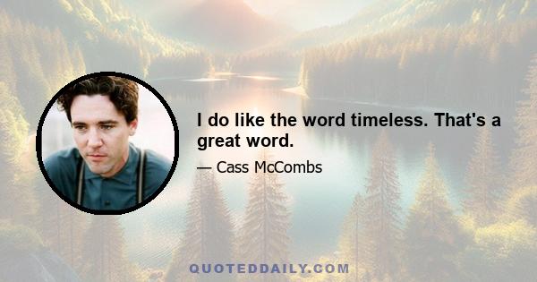 I do like the word timeless. That's a great word.