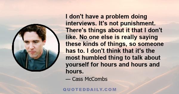 I don't have a problem doing interviews. It's not punishment. There's things about it that I don't like. No one else is really saying these kinds of things, so someone has to. I don't think that it's the most humbled