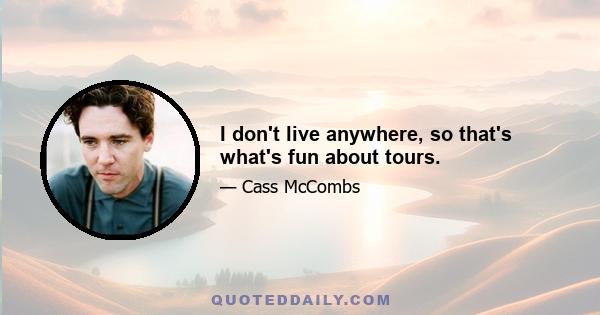 I don't live anywhere, so that's what's fun about tours.