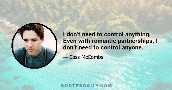 I don't need to control anything. Even with romantic partnerships, I don't need to control anyone.