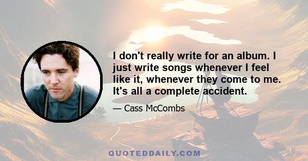 I don't really write for an album. I just write songs whenever I feel like it, whenever they come to me. It's all a complete accident.