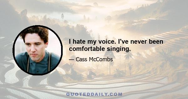 I hate my voice. I've never been comfortable singing.