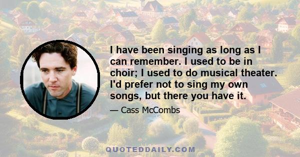 I have been singing as long as I can remember. I used to be in choir; I used to do musical theater. I'd prefer not to sing my own songs, but there you have it.