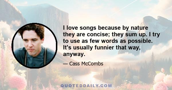 I love songs because by nature they are concise; they sum up. I try to use as few words as possible. It's usually funnier that way, anyway.