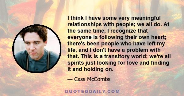 I think I have some very meaningful relationships with people; we all do. At the same time, I recognize that everyone is following their own heart; there's been people who have left my life, and I don't have a problem