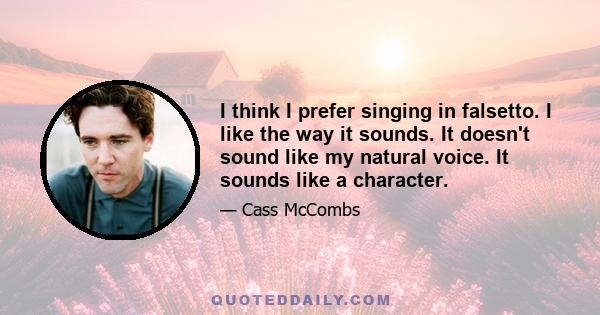 I think I prefer singing in falsetto. I like the way it sounds. It doesn't sound like my natural voice. It sounds like a character.