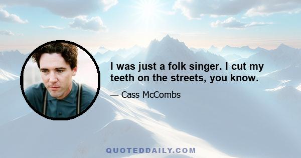 I was just a folk singer. I cut my teeth on the streets, you know.