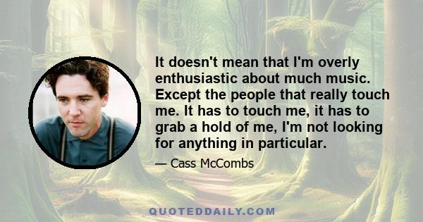 It doesn't mean that I'm overly enthusiastic about much music. Except the people that really touch me. It has to touch me, it has to grab a hold of me, I'm not looking for anything in particular.