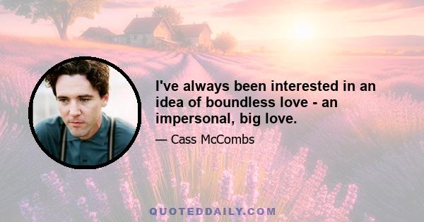 I've always been interested in an idea of boundless love - an impersonal, big love.