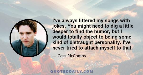 I've always littered my songs with jokes. You might need to dig a little deeper to find the humor, but I would totally object to being some kind of distraught personality. I've never tried to attach myself to that.