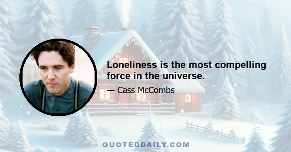 Loneliness is the most compelling force in the universe.