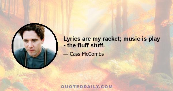 Lyrics are my racket; music is play - the fluff stuff.