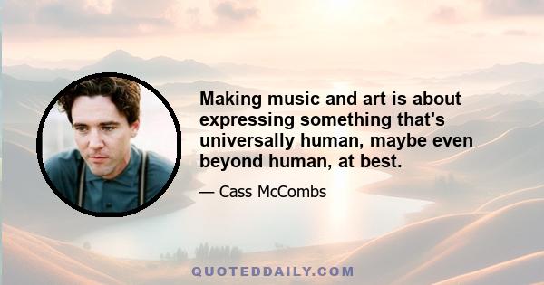 Making music and art is about expressing something that's universally human, maybe even beyond human, at best.