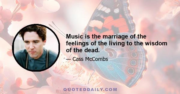 Music is the marriage of the feelings of the living to the wisdom of the dead.